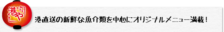 居酒屋　港や／港直送の新鮮な魚介類を中心にオリジナルメニュー満載！